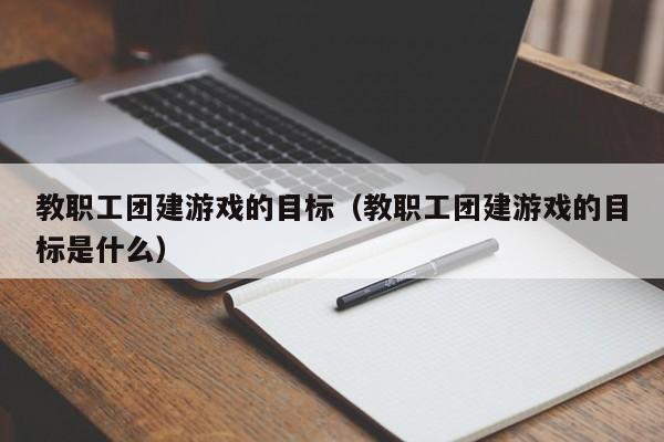 教職工團建游戲的目標(教職工團建游戲的目標是什么)