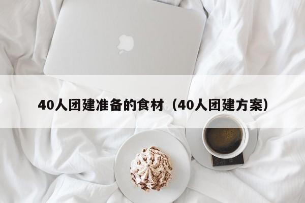 40人團(tuán)建準(zhǔn)備的食材(40人團(tuán)建方案)