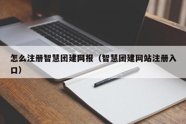 怎么注冊智慧團建網(wǎng)報(智慧團建網(wǎng)站注冊入口)