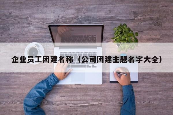 企業(yè)員工團建名稱(公司團建主題名字大全)