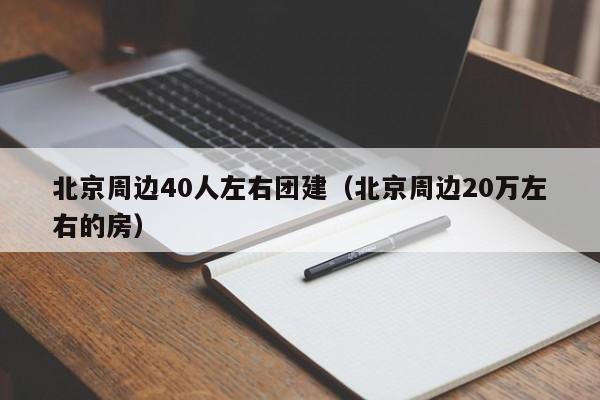北京周邊40人左右團(tuán)建(北京周邊20萬(wàn)左右的房)