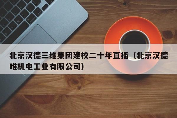 北京漢德三維集團(tuán)建校二十年直播(北京漢德唯機(jī)電工業(yè)有限公司)