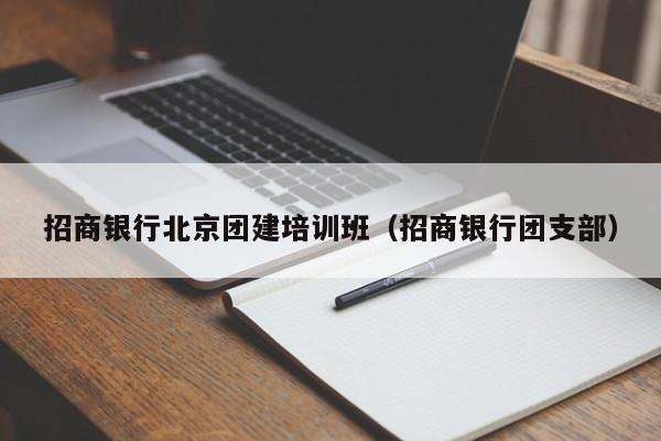 招商銀行北京團(tuán)建培訓(xùn)班(招商銀行團(tuán)支部)