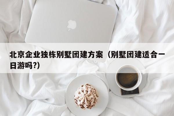 北京企業(yè)獨棟別墅團建方案(別墅團建適合一日游嗎?)